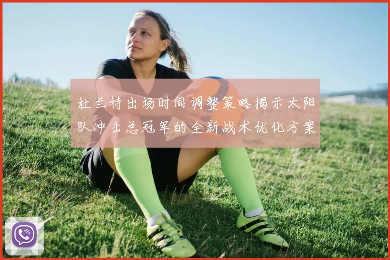 杜兰特出场时间调整策略揭示太阳队冲击总冠军的全新战术优化方案