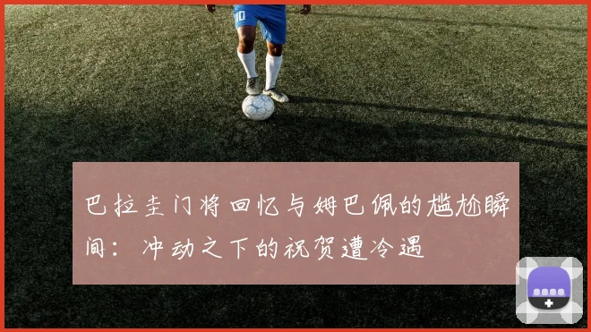 巴拉圭门将回忆与姆巴佩的尴尬瞬间：冲动之下的祝贺遭冷遇