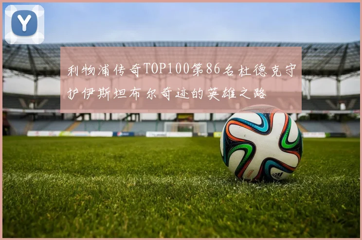 利物浦传奇TOP100第86名杜德克守护伊斯坦布尔奇迹的英雄之路