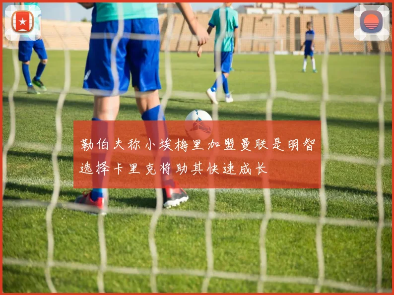 勒伯夫称小埃梅里加盟曼联是明智选择卡里克将助其快速成长