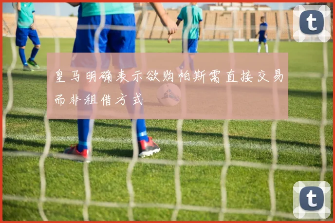 皇马明确表示欲购帕斯需直接交易而非租借方式
