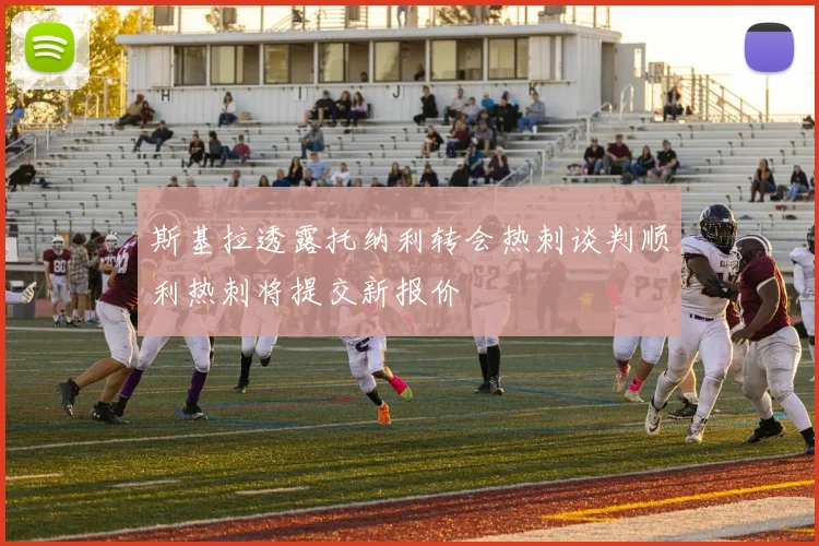 斯基拉透露托纳利转会热刺谈判顺利热刺将提交新报价