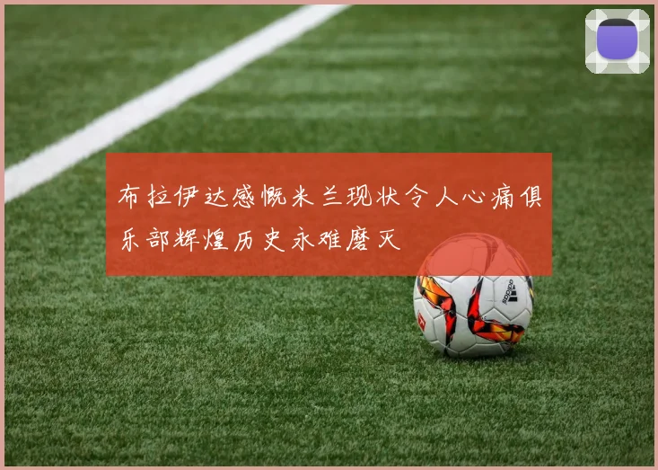 布拉伊达感慨米兰现状令人心痛俱乐部辉煌历史永难磨灭