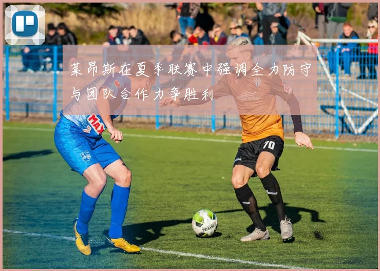 莱昂斯在夏季联赛中强调全力防守与团队合作力争胜利