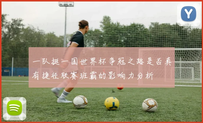 一队挺一国世界杯争冠之路是否真有捷径联赛班霸的影响力分析