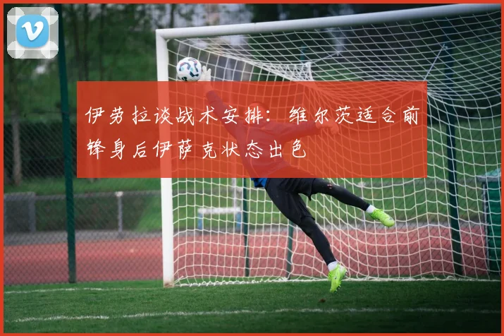 伊劳拉谈战术安排：维尔茨适合前锋身后伊萨克状态出色