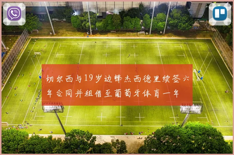 切尔西与19岁边锋杰西德里续签六年合同并租借至葡萄牙体育一年