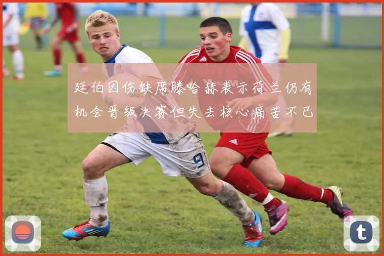 廷伯因伤缺席滕哈赫表示荷兰仍有机会晋级决赛但失去核心痛苦不已