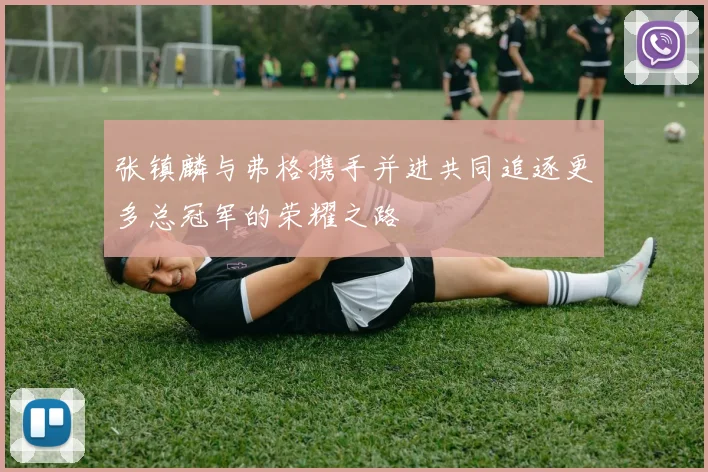 张镇麟与弗格携手并进共同追逐更多总冠军的荣耀之路