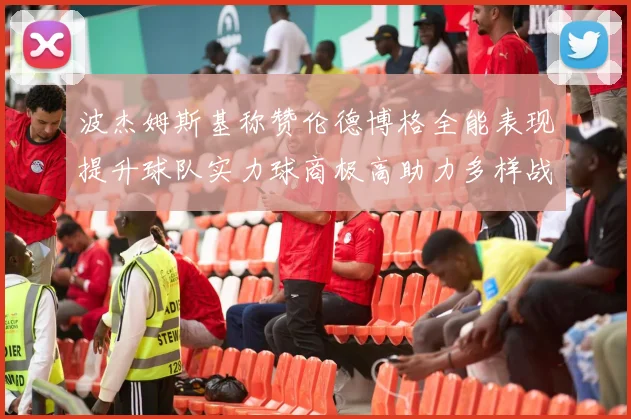 波杰姆斯基称赞伦德博格全能表现提升球队实力球商极高助力多样战术选择