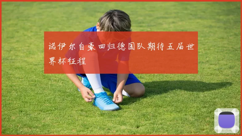 诺伊尔自豪回归德国队期待五届世界杯征程