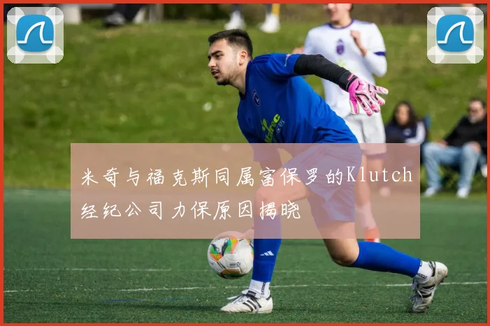 米奇与福克斯同属富保罗的Klutch经纪公司力保原因揭晓