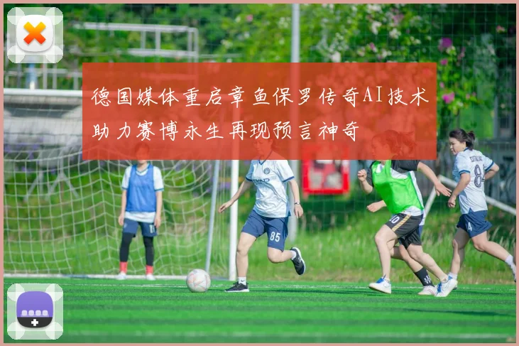 德国媒体重启章鱼保罗传奇AI技术助力赛博永生再现预言神奇