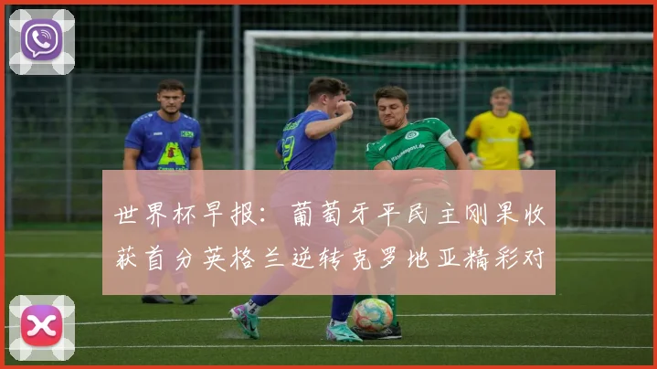 世界杯早报：葡萄牙平民主刚果收获首分英格兰逆转克罗地亚精彩对决