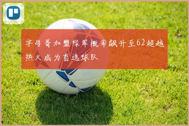 字母哥加盟绿军概率飙升至62超越热火成为首选球队