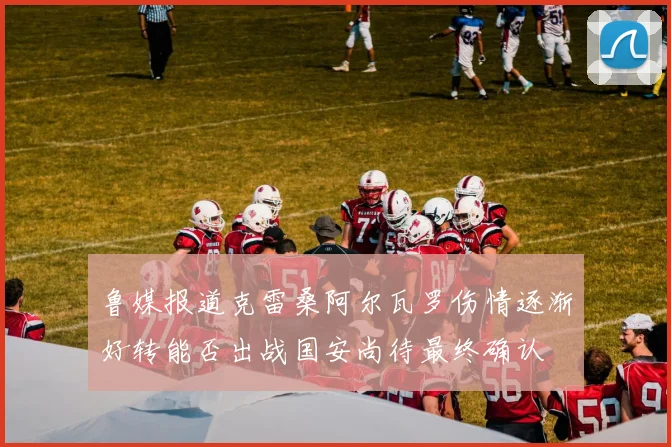 鲁媒报道克雷桑阿尔瓦罗伤情逐渐好转能否出战国安尚待最终确认