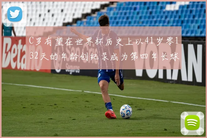 C罗有望在世界杯历史上以41岁零132天的年龄创纪录成为第四年长球员