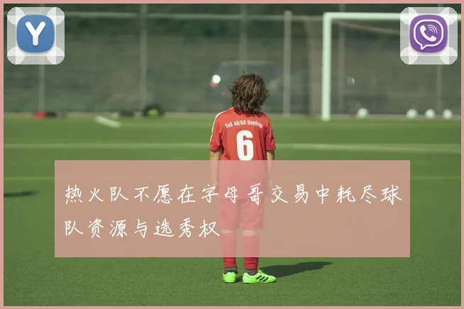 热火队不愿在字母哥交易中耗尽球队资源与选秀权